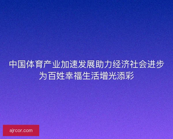 中国体育产业加速发展助力经济社会进步为百姓幸福生活增光添彩
